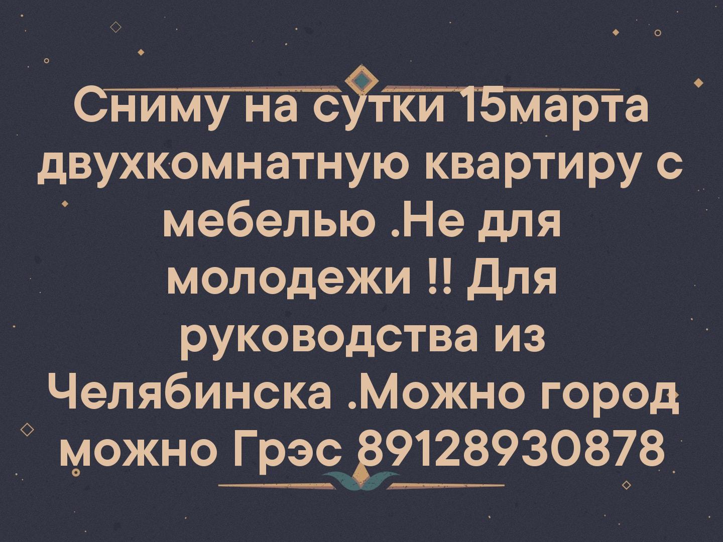 Сниму на сутки 15марта двухкомнатную квартиру с мебелью .Не для молодежи !! Для руководства из Челябинска .Можно город можно Грэс  89128930878